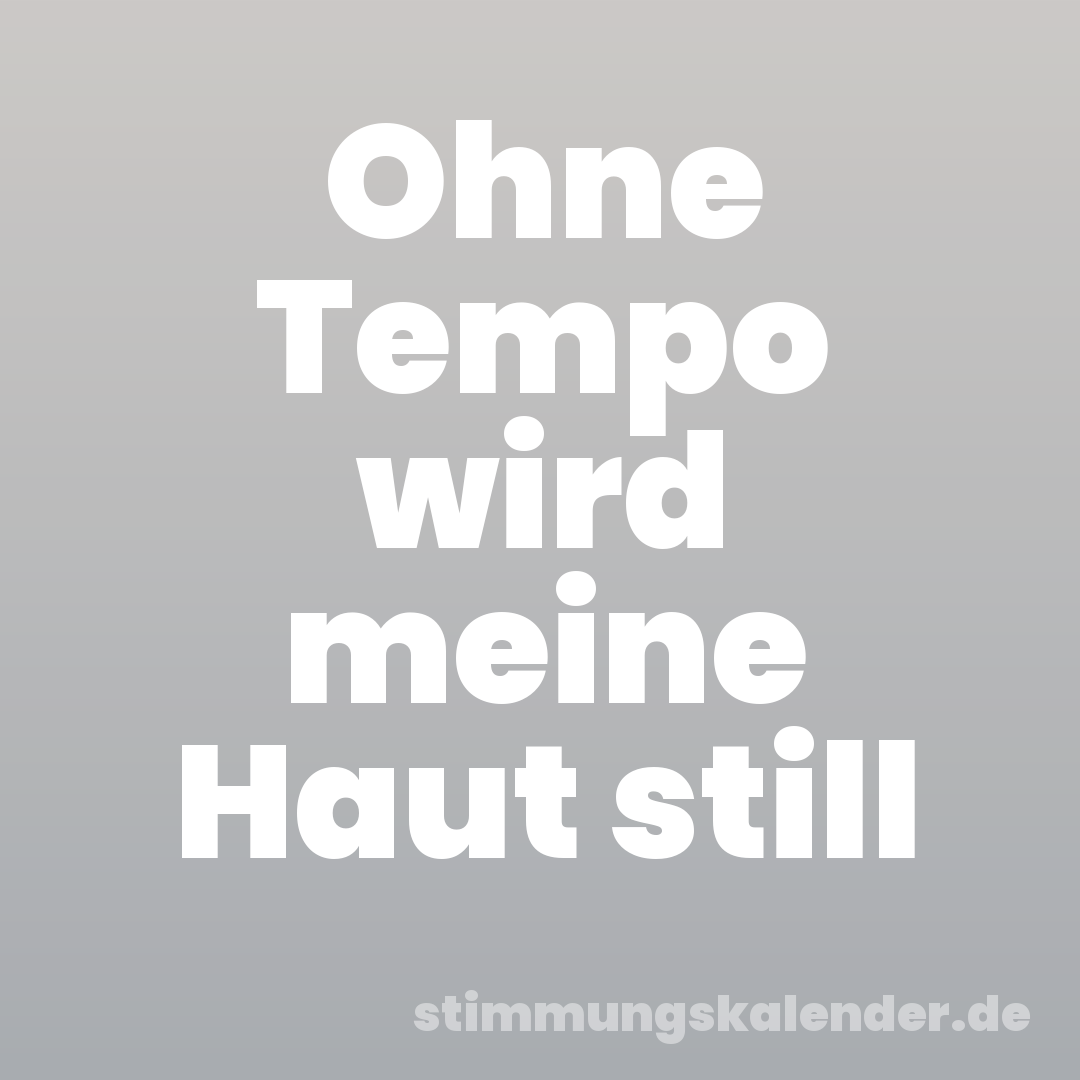 Ohne Tempo wird meine Haut still