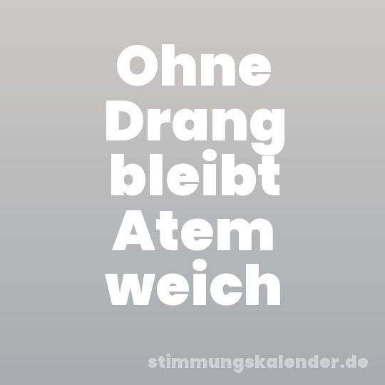 Ohne Drang bleibt Atem weich