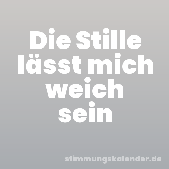 Die Stille lässt mich weich sein