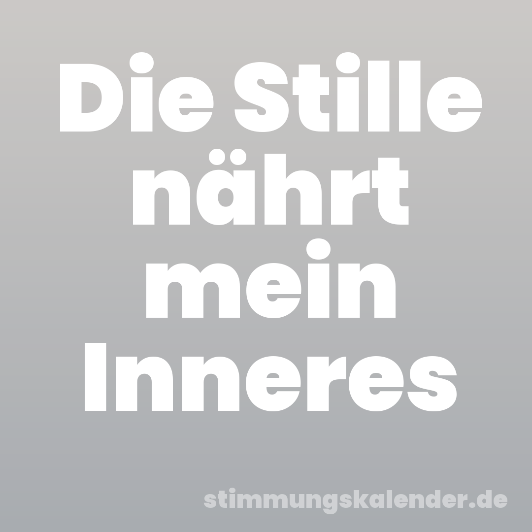 Die Stille nährt mein Inneres