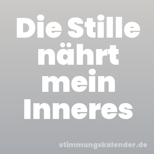 Die Stille nährt mein Inneres