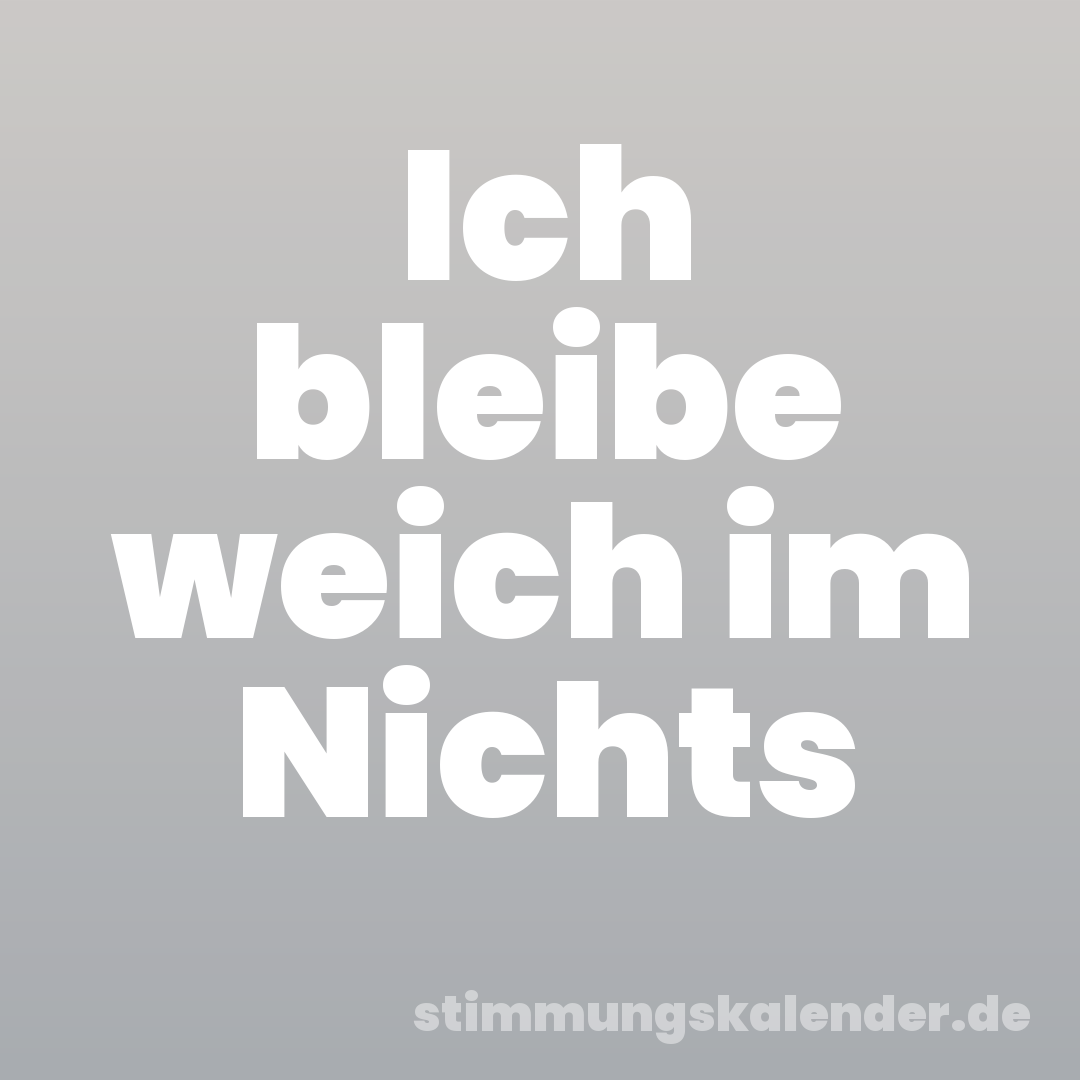 Ich bleibe weich im Nichts