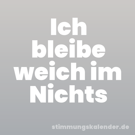Ich bleibe weich im Nichts