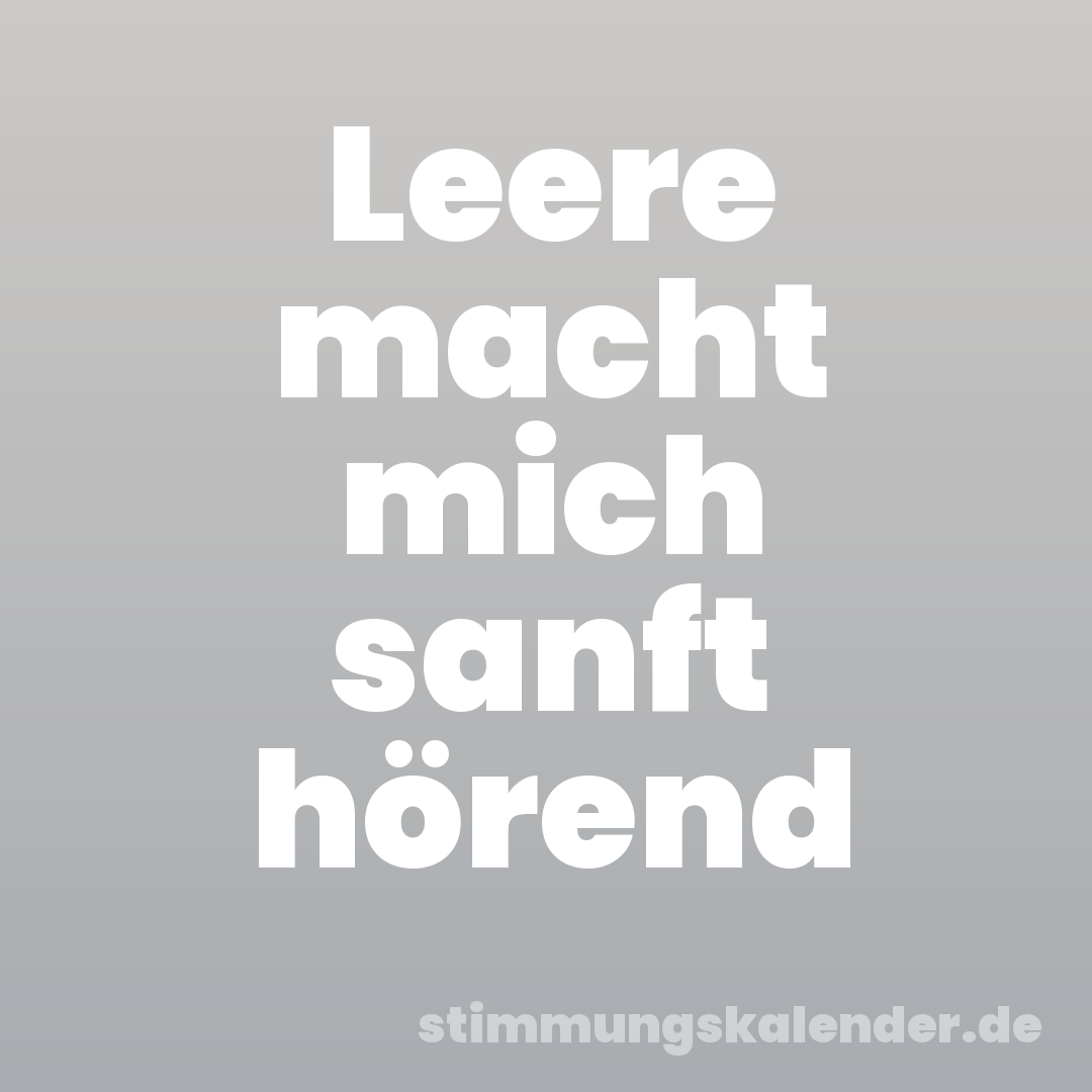 Leere macht mich sanft hörend