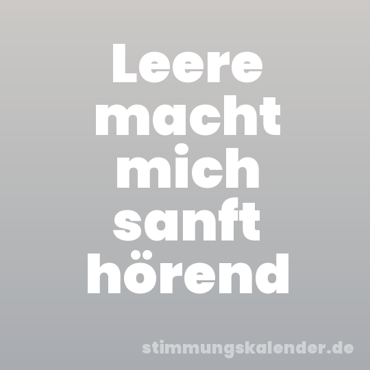 Leere macht mich sanft hörend