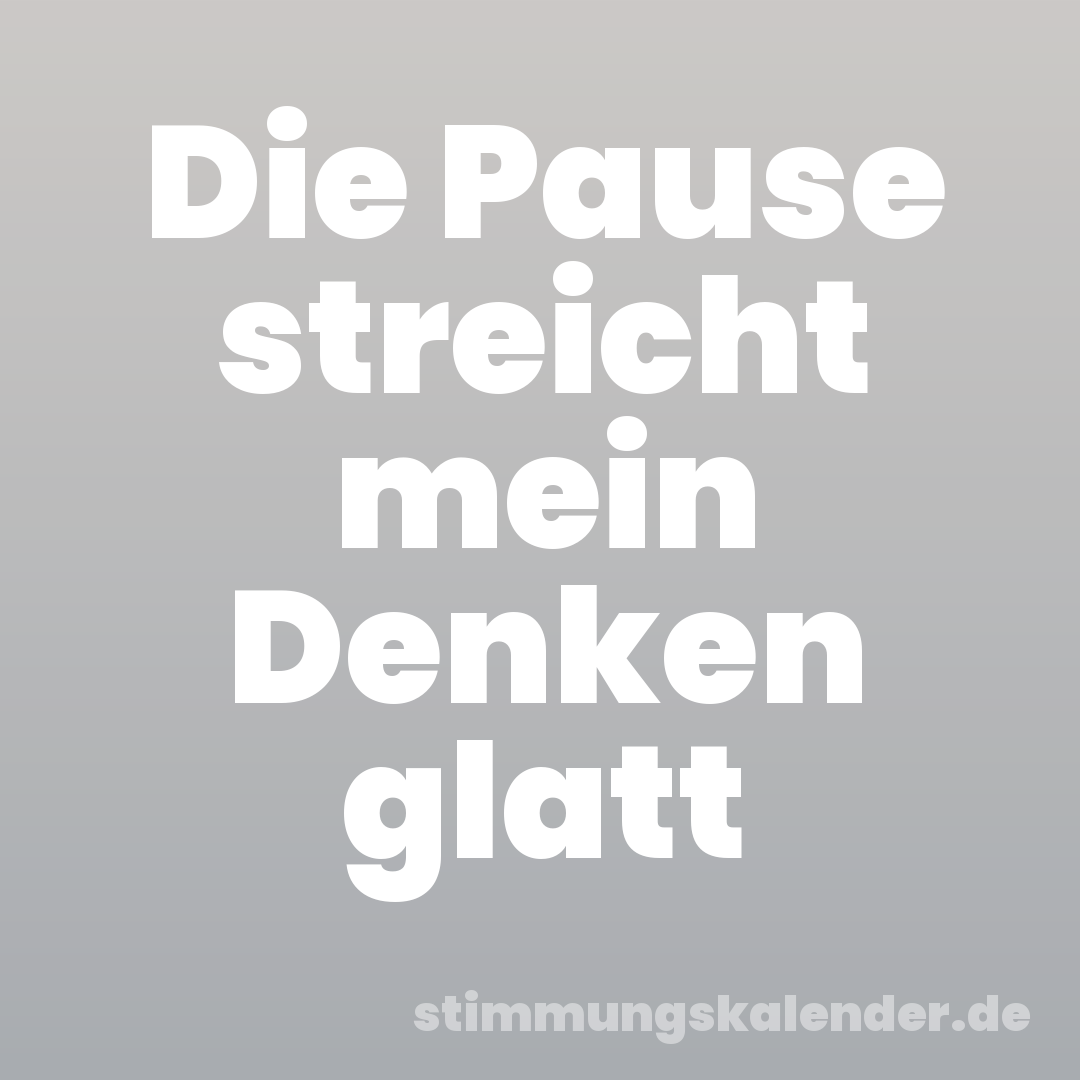 Die Pause streicht mein Denken glatt