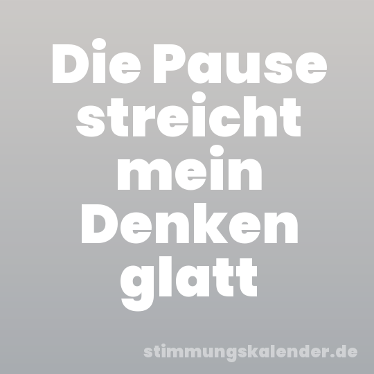 Die Pause streicht mein Denken glatt