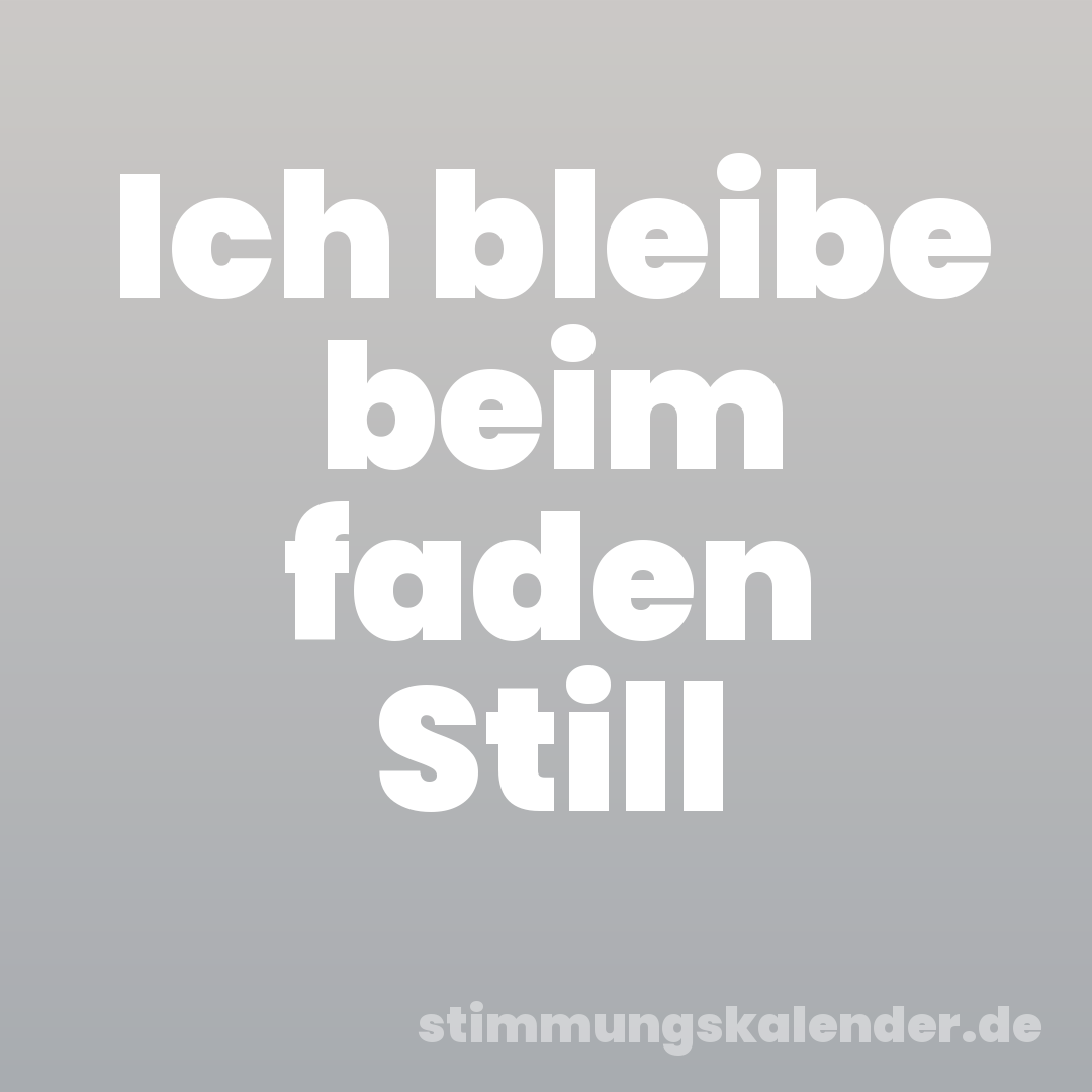 Ich bleibe beim faden Still