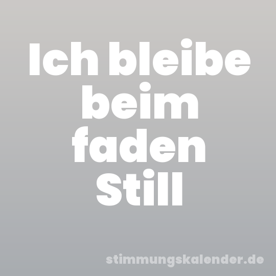 Ich bleibe beim faden Still