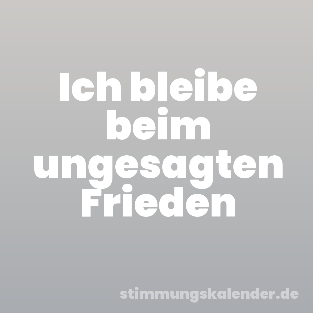 Ich bleibe beim ungesagten Frieden