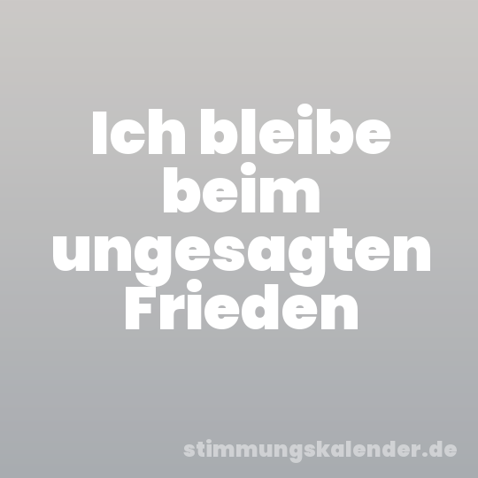 Ich bleibe beim ungesagten Frieden