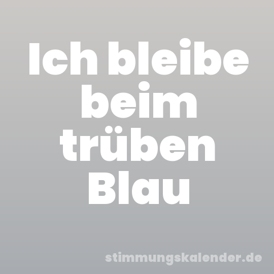 Ich bleibe beim trüben Blau