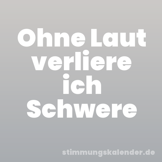 Ohne Laut verliere ich Schwere