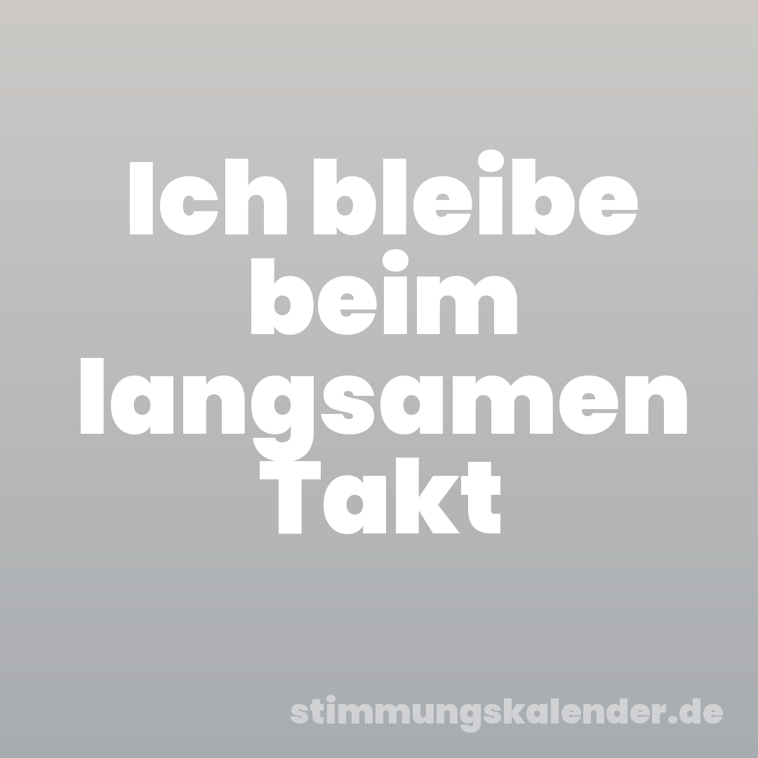 Ich bleibe beim langsamen Takt