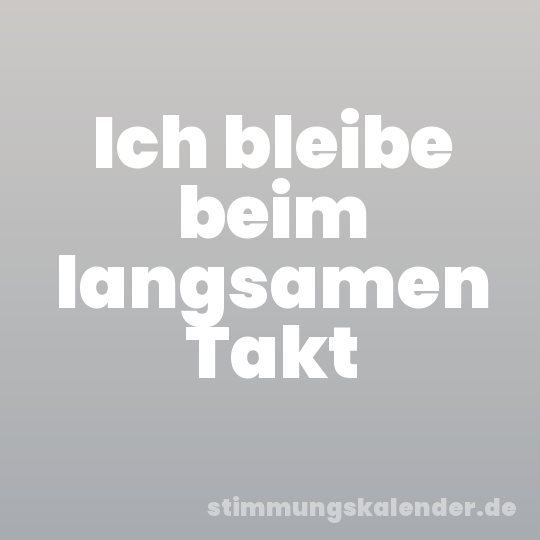 Ich bleibe beim langsamen Takt