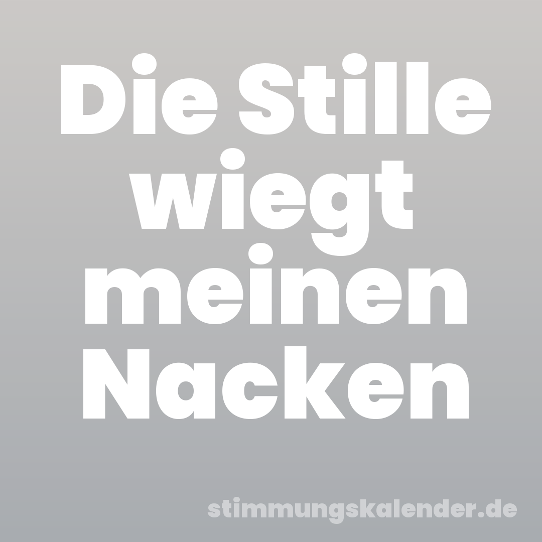Die Stille wiegt meinen Nacken