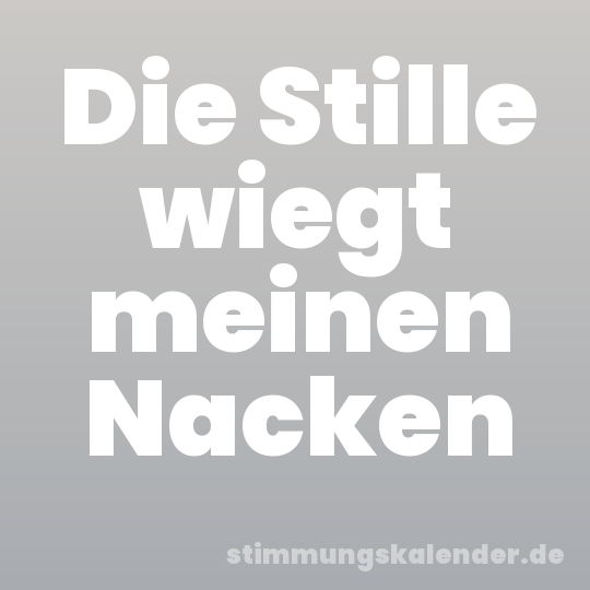 Die Stille wiegt meinen Nacken