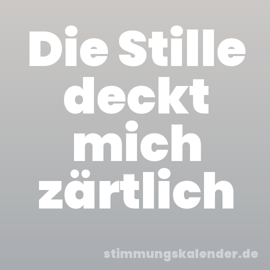 Die Stille deckt mich zärtlich