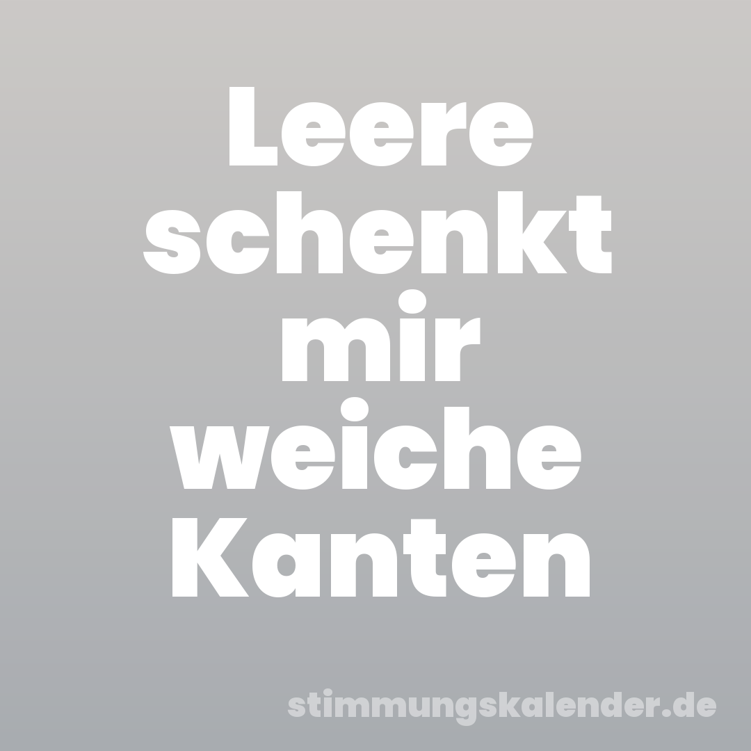 Leere schenkt mir weiche Kanten