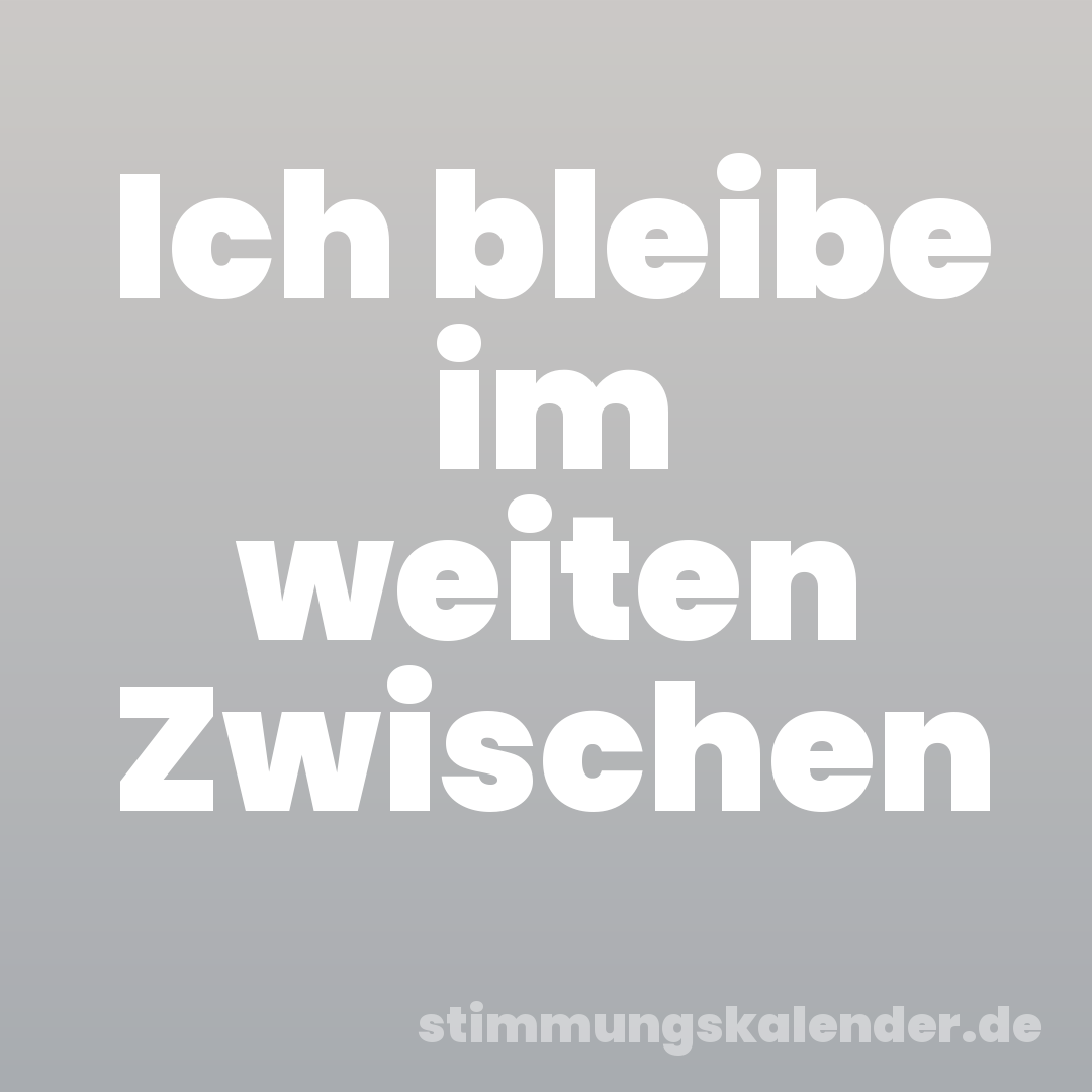 Ich bleibe im weiten Zwischen