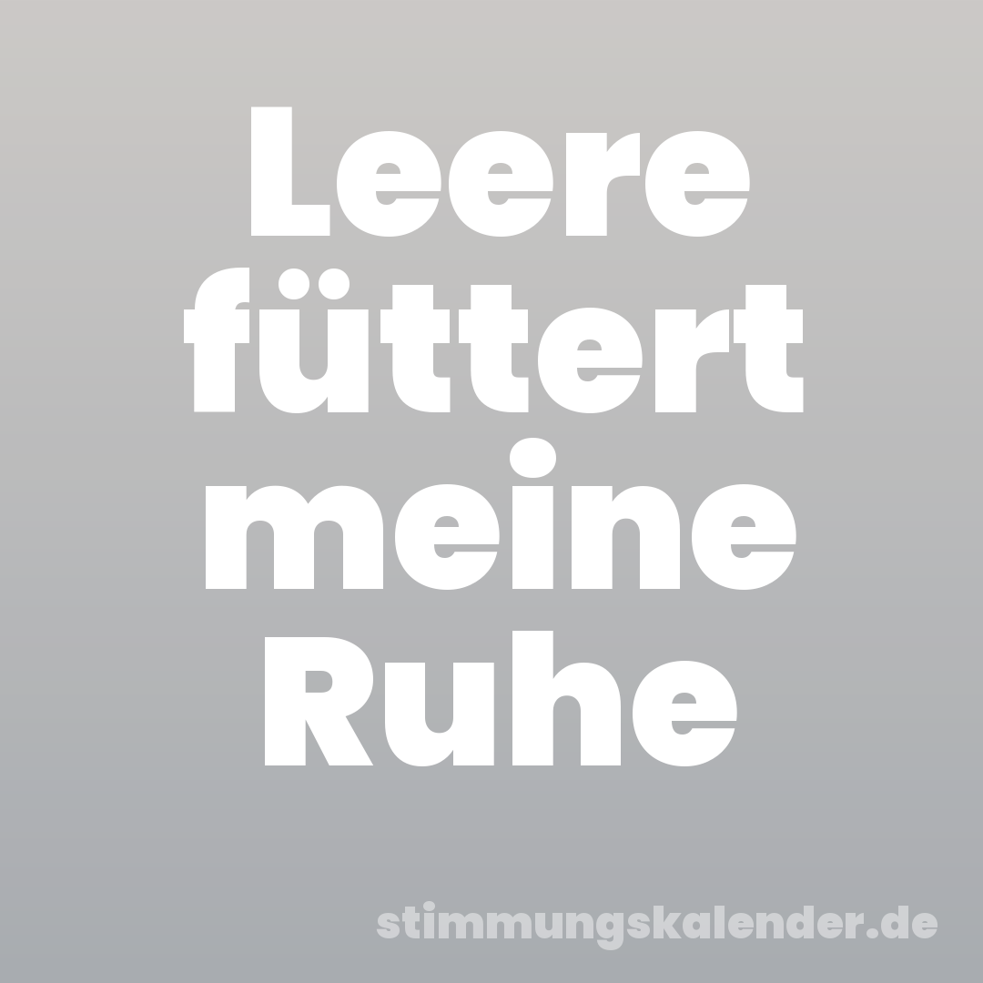 Leere füttert meine Ruhe