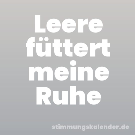 Leere füttert meine Ruhe