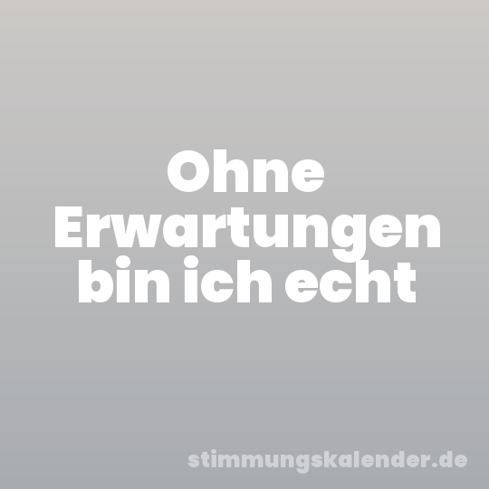 Ohne Erwartungen bin ich echt