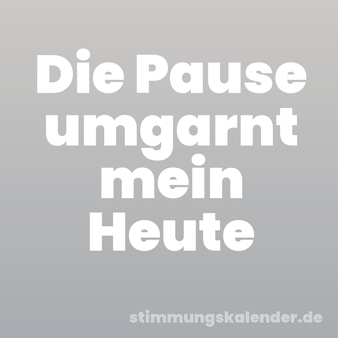 Die Pause umgarnt mein Heute