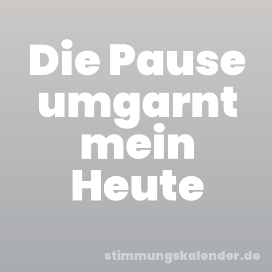 Die Pause umgarnt mein Heute