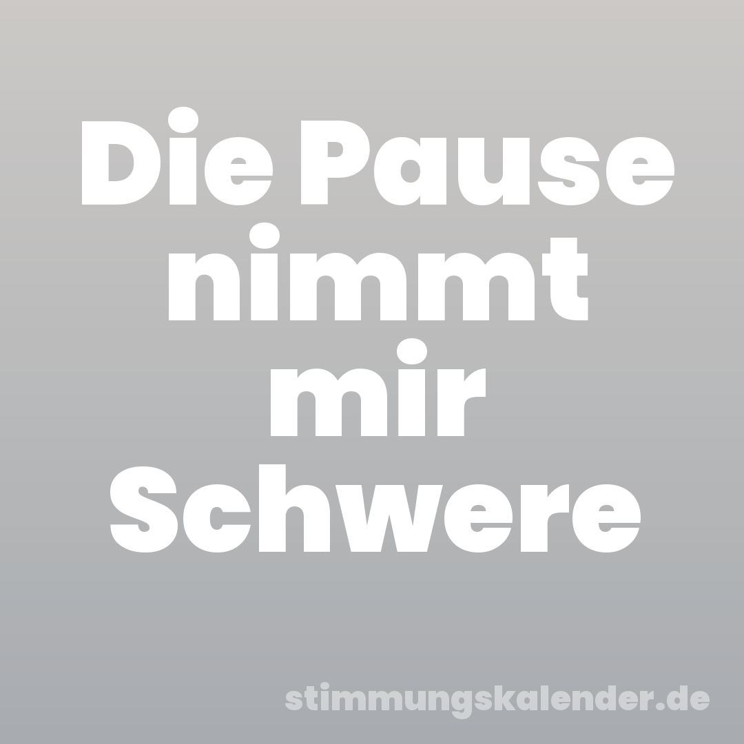 Die Pause nimmt mir Schwere