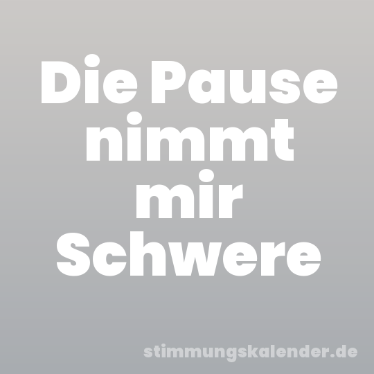 Die Pause nimmt mir Schwere