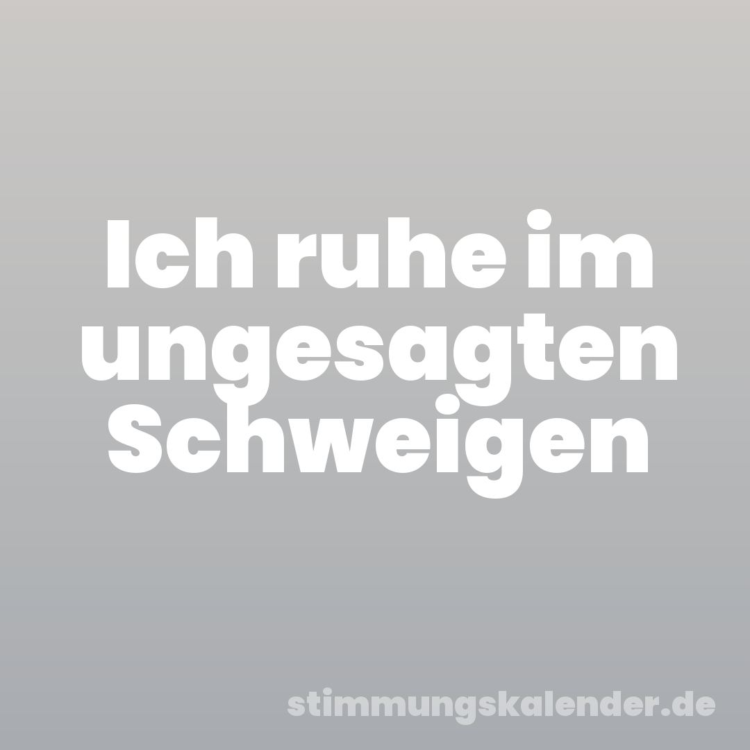 Ich ruhe im ungesagten Schweigen