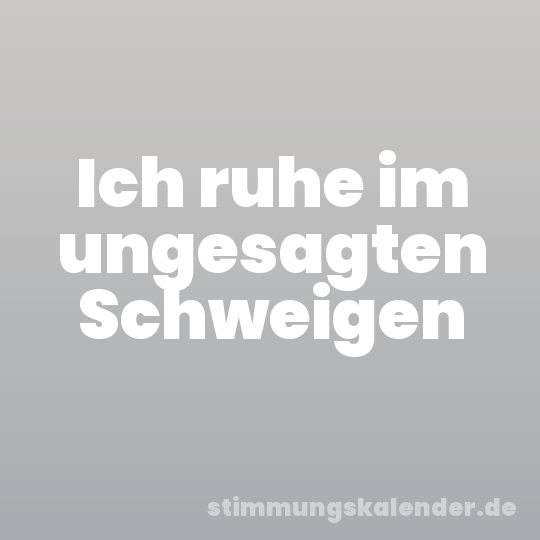 Ich ruhe im ungesagten Schweigen