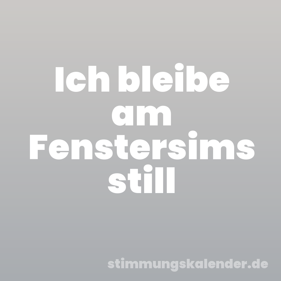 Ich bleibe am Fenstersims still
