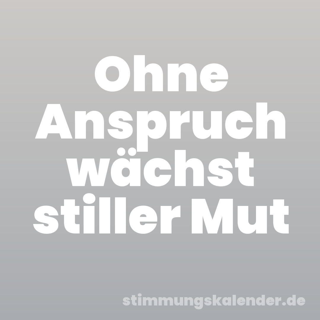 Ohne Anspruch wächst stiller Mut
