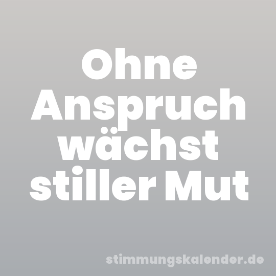 Ohne Anspruch wächst stiller Mut