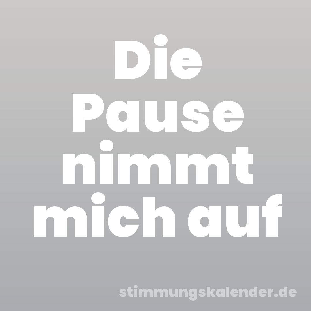 Die Pause nimmt mich auf