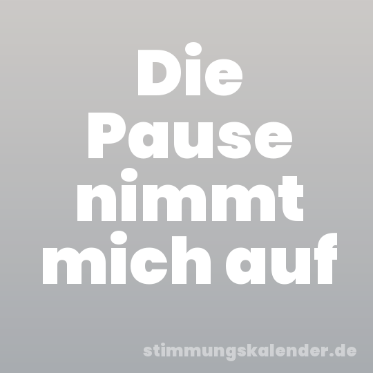 Die Pause nimmt mich auf