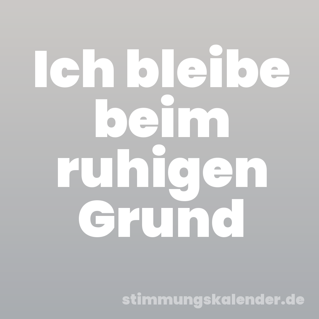 Ich bleibe beim ruhigen Grund