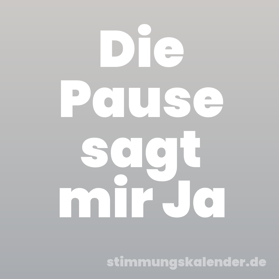 Die Pause sagt mir Ja