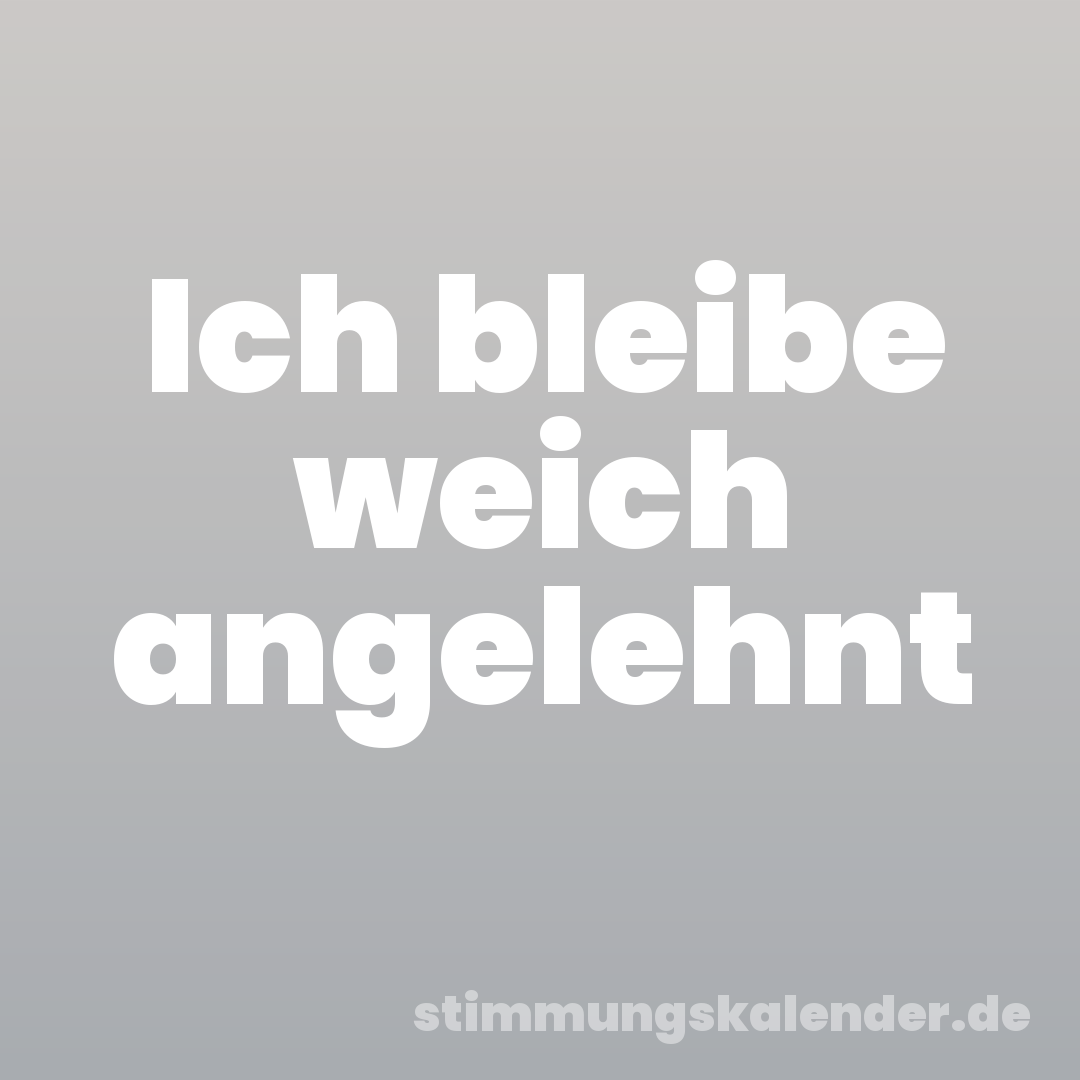 Ich bleibe weich angelehnt