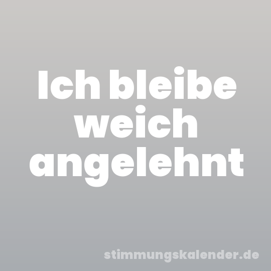 Ich bleibe weich angelehnt
