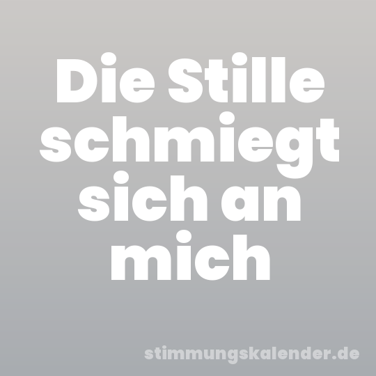Die Stille schmiegt sich an mich