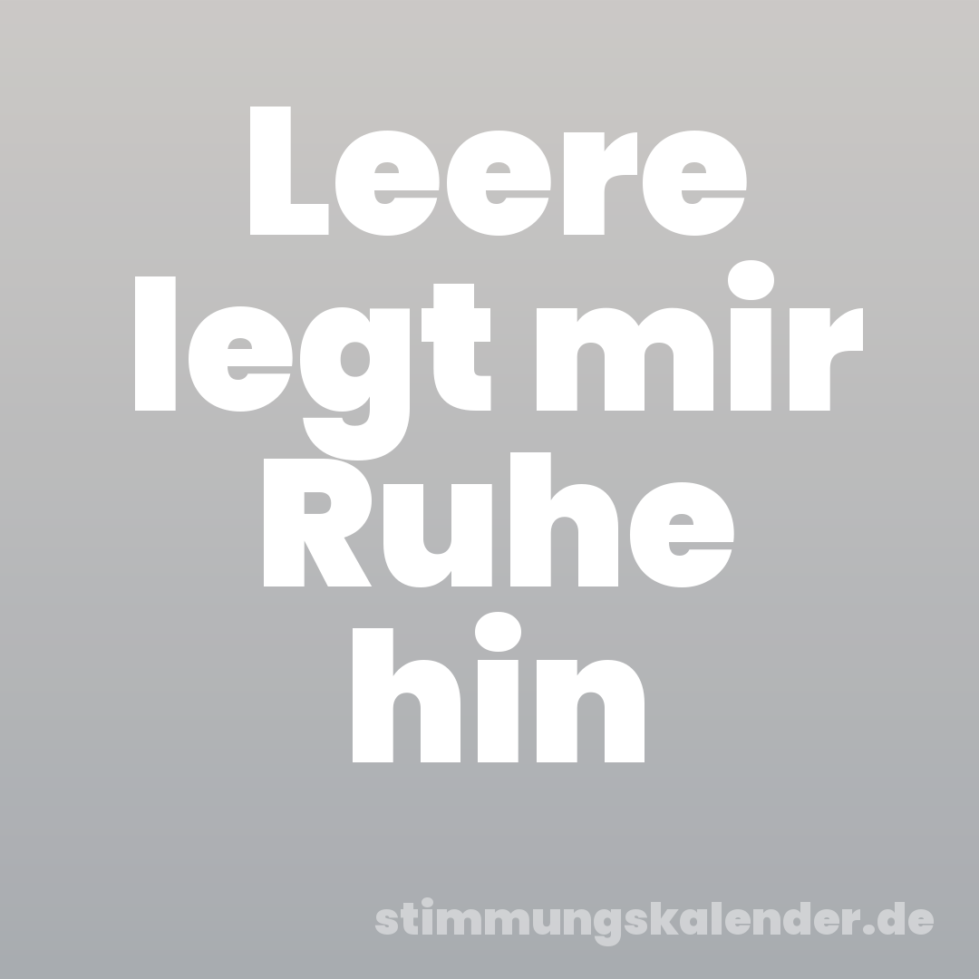 Leere legt mir Ruhe hin