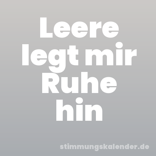 Leere legt mir Ruhe hin