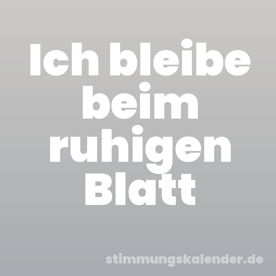 Ich bleibe beim ruhigen Blatt