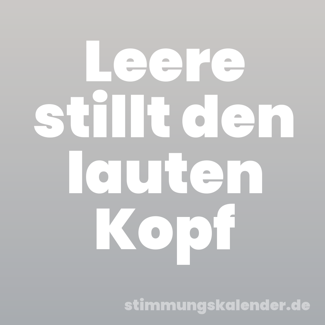 Leere stillt den lauten Kopf