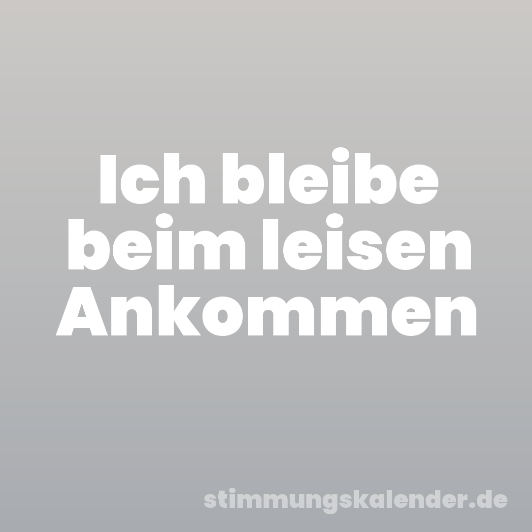 Ich bleibe beim leisen Ankommen