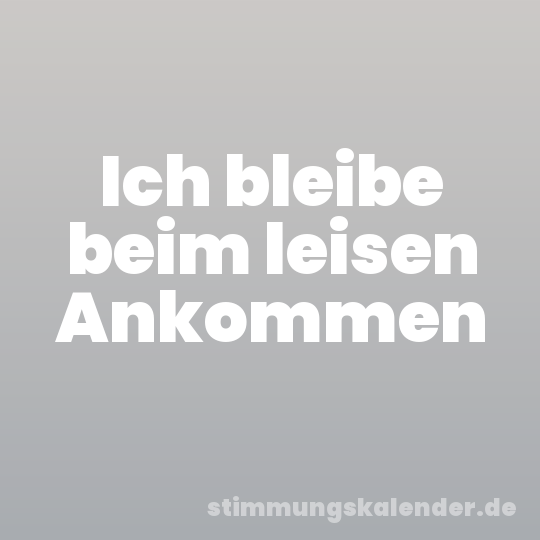 Ich bleibe beim leisen Ankommen