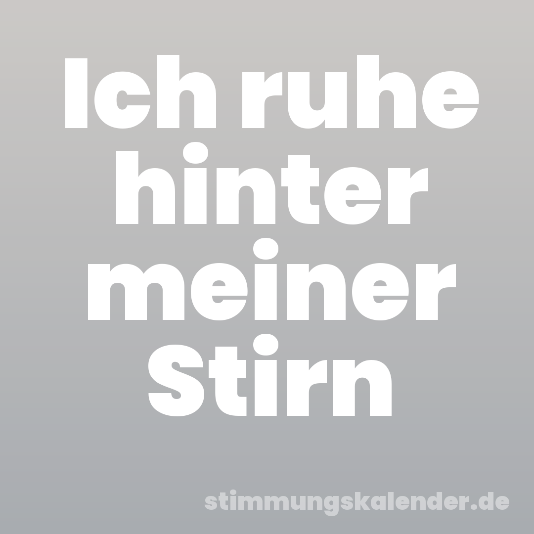 Ich ruhe hinter meiner Stirn